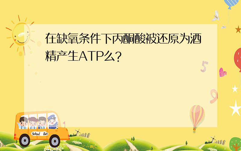 在缺氧条件下丙酮酸被还原为酒精产生ATP么?