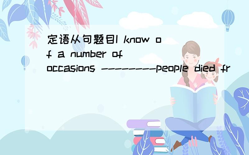 定语从句题目I know of a number of occasions --------people died fr