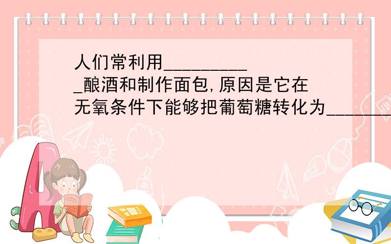 人们常利用__________酿酒和制作面包,原因是它在无氧条件下能够把葡萄糖转化为_________.