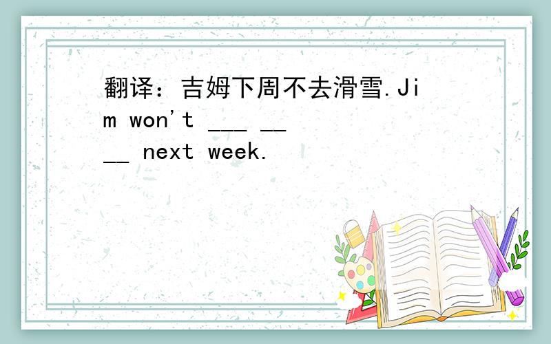 翻译：吉姆下周不去滑雪.Jim won't ___ ____ next week.