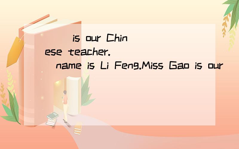 ( )is our Chinese teacher.( )name is Li Feng.Miss Gao is our