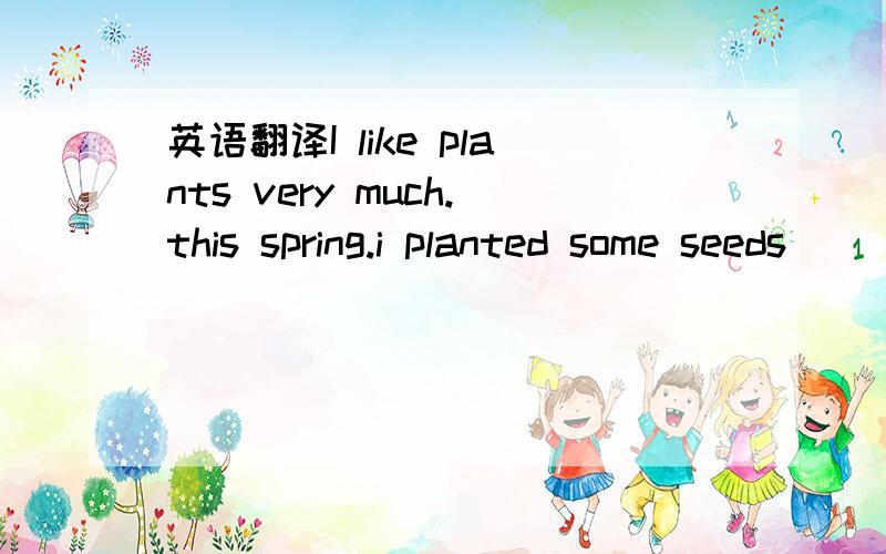 英语翻译I like plants very much.this spring.i planted some seeds