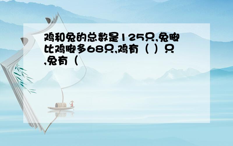 鸡和兔的总数是125只,兔脚比鸡脚多68只,鸡有（ ）只,兔有（