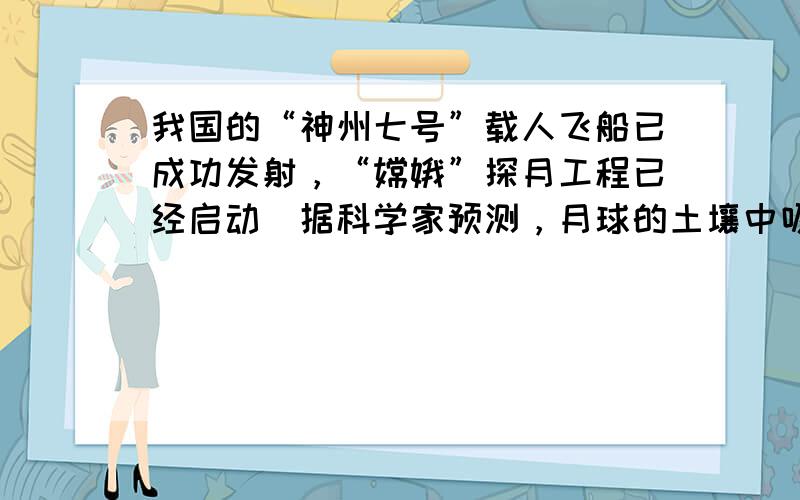 我国的“神州七号”载人飞船已成功发射，“嫦娥”探月工程已经启动．据科学家预测，月球的土壤中吸附着数百万吨3 2