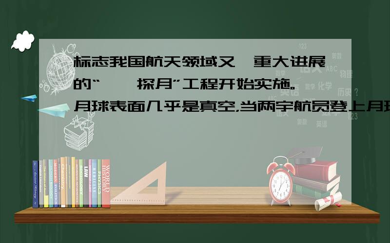 标志我国航天领域又一重大进展的“嫦娥探月”工程开始实施。月球表面几乎是真空，当两宇航员登上月球后，相互间必须借助无线电通