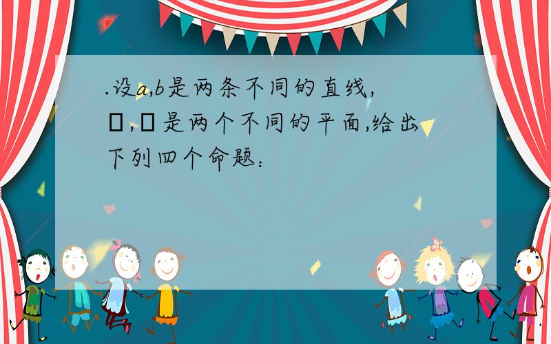 .设a,b是两条不同的直线,α,β是两个不同的平面,给出下列四个命题：