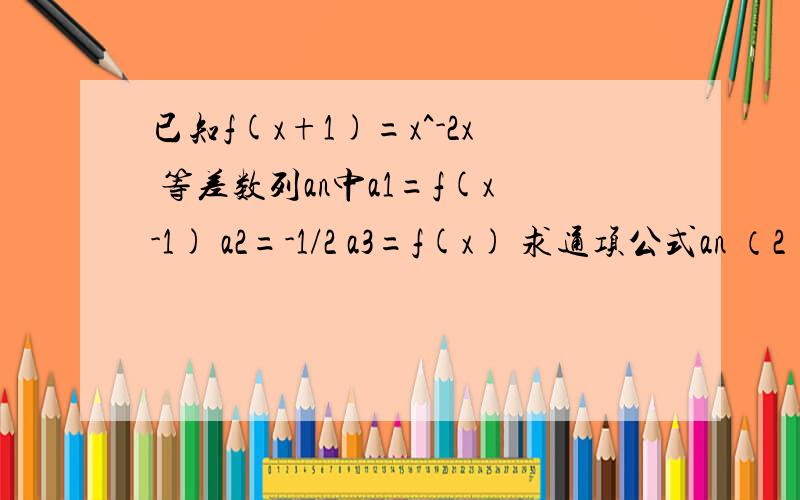 已知f(x+1)=x^-2x 等差数列an中a1=f(x-1) a2=-1/2 a3=f(x) 求通项公式an （2）求