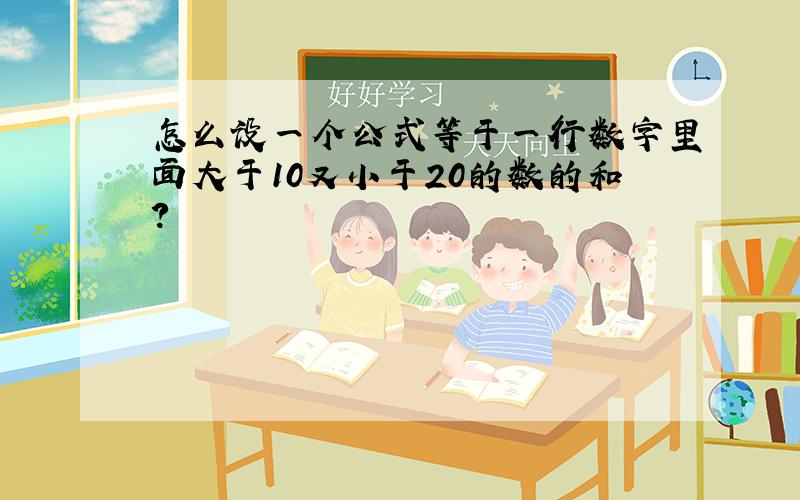 怎么设一个公式等于一行数字里面大于10又小于20的数的和?