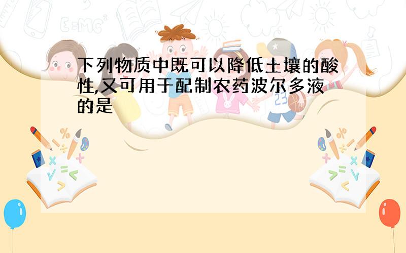 下列物质中既可以降低土壤的酸性,又可用于配制农药波尔多液的是