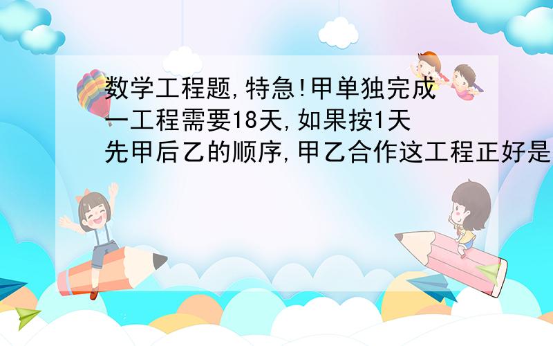 数学工程题,特急!甲单独完成一工程需要18天,如果按1天先甲后乙的顺序,甲乙合作这工程正好是整数天完成,如果按1天先乙后