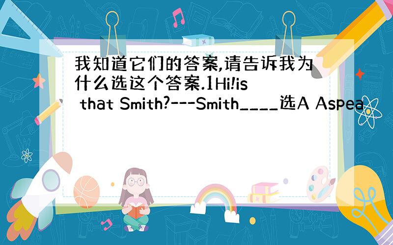 我知道它们的答案,请告诉我为什么选这个答案.1Hi!is that Smith?---Smith____选A Aspea