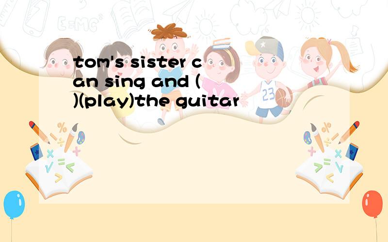 tom's sister can sing and ( )(play)the guitar