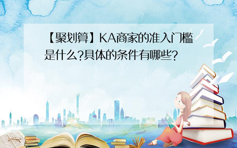 【聚划算】KA商家的准入门槛是什么?具体的条件有哪些?