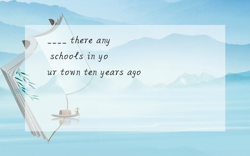 ____ there any schools in your town ten years ago