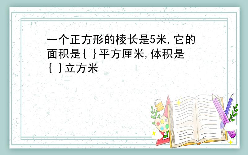 一个正方形的棱长是5米,它的面积是{ }平方厘米,体积是{ }立方米