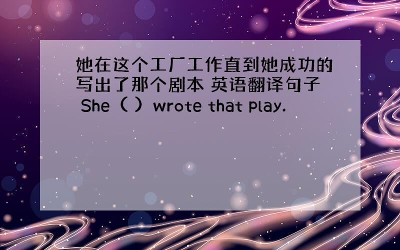 她在这个工厂工作直到她成功的写出了那个剧本 英语翻译句子 She（ ）wrote that play.