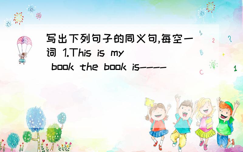 写出下列句子的同义句,每空一词 1.This is my book the book is----