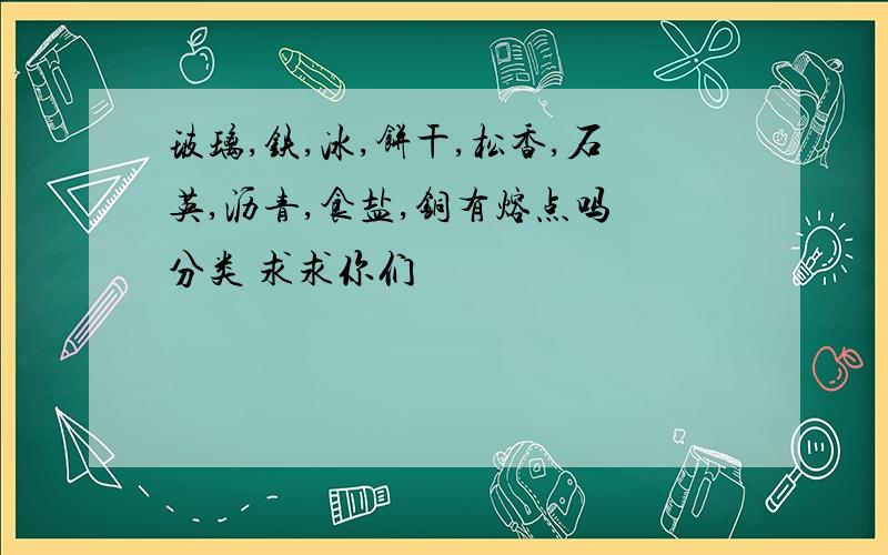 玻璃,铁,冰,饼干,松香,石英,沥青,食盐,铜有熔点吗 分类 求求你们