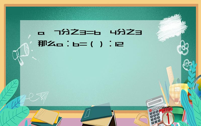 a×7分之3=b×4分之3,那么a：b=（）：12