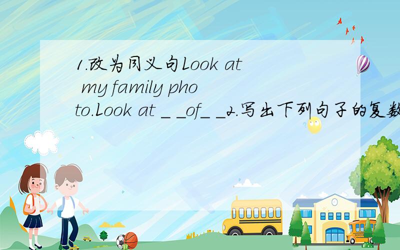 1.改为同义句Look at my family photo.Look at _ _of_ _2.写出下列句子的复数形式