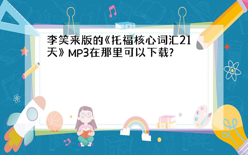 李笑来版的《托福核心词汇21天》 MP3在那里可以下载?