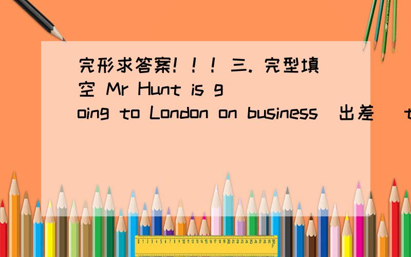 完形求答案！！！三. 完型填空 Mr Hunt is going to London on business(出差) t