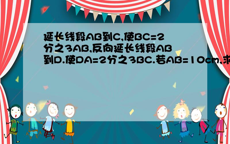 延长线段AB到C,使BC=2分之3AB,反向延长线段AB到D.使DA=2分之3BC.若AB=10cm,求CD长