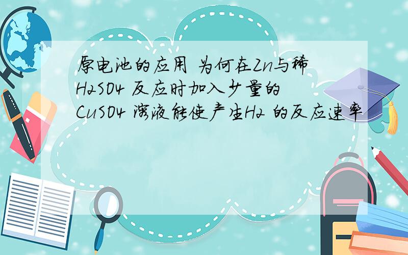 原电池的应用 为何在Zn与稀H2SO4 反应时加入少量的CuSO4 溶液能使产生H2 的反应速率