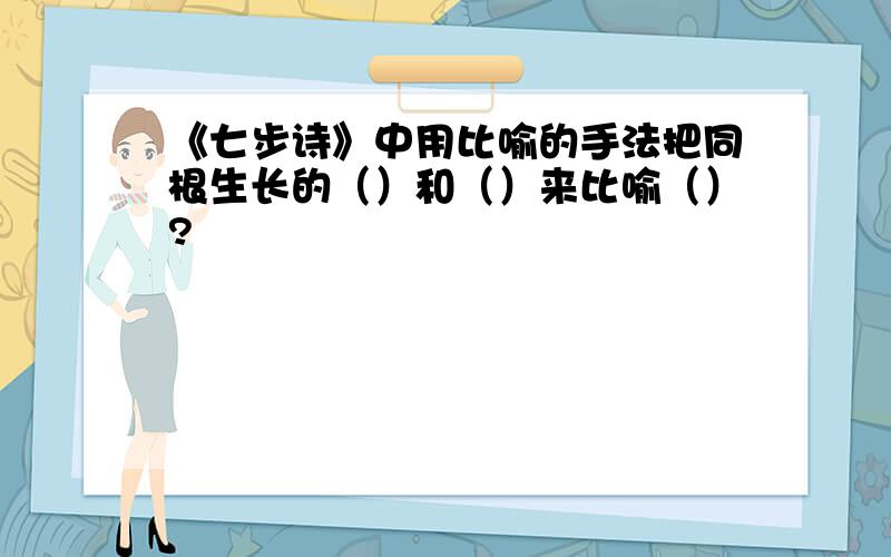 《七步诗》中用比喻的手法把同根生长的（）和（）来比喻（）?