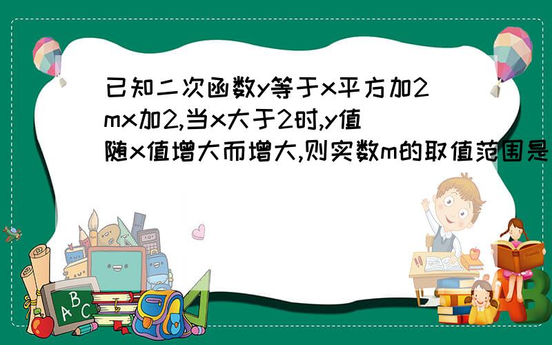 已知二次函数y等于x平方加2mx加2,当x大于2时,y值随x值增大而增大,则实数m的取值范围是