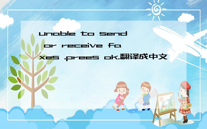 unable to send or receive faxes .prees ok.翻译成中文