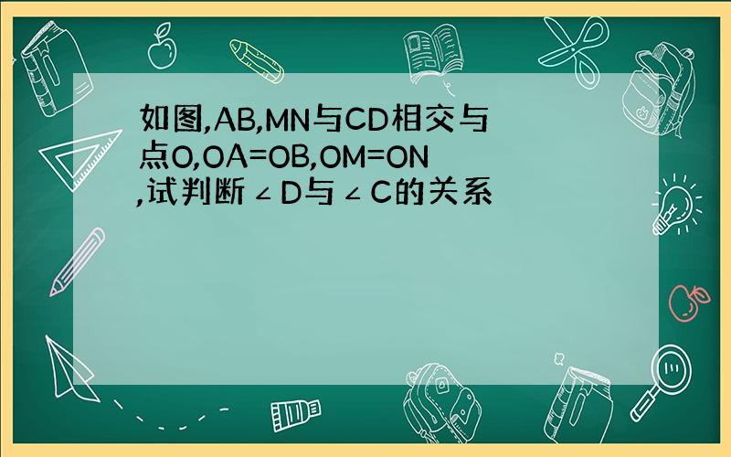 如图,AB,MN与CD相交与点O,OA=OB,OM=ON,试判断∠D与∠C的关系