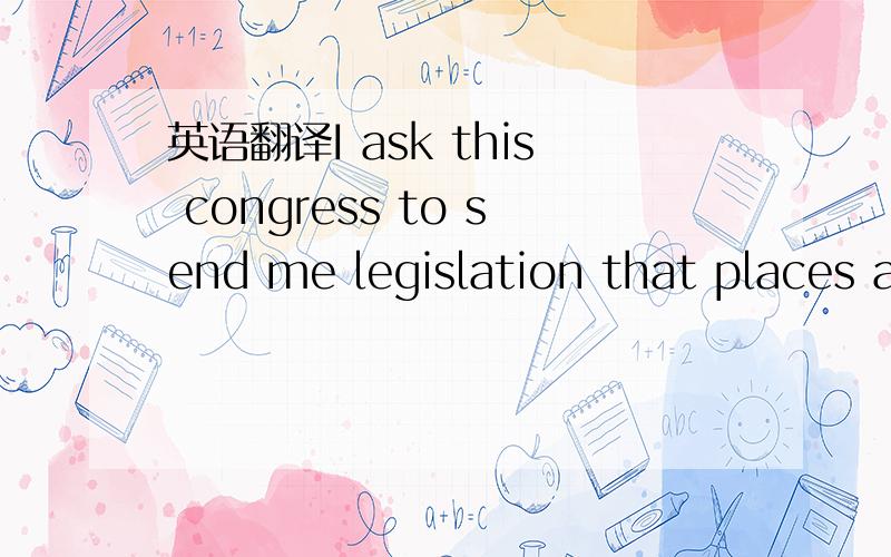 英语翻译I ask this congress to send me legislation that places a