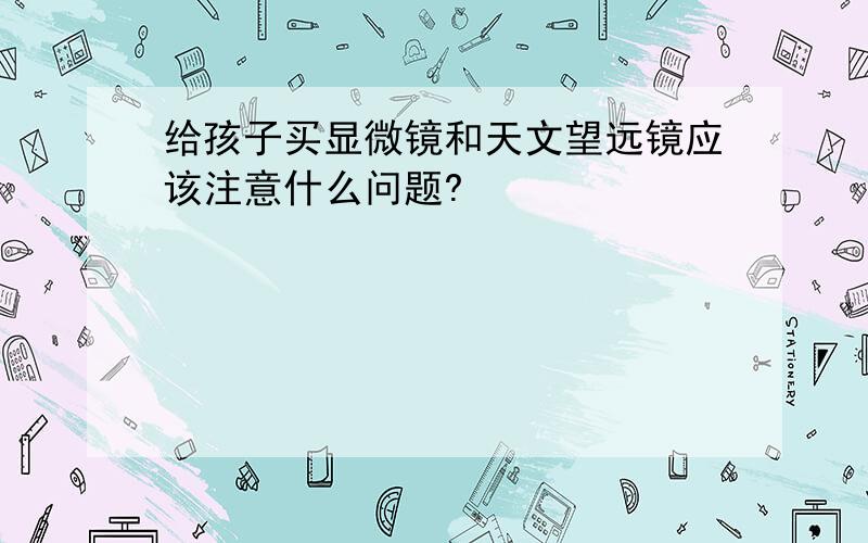 给孩子买显微镜和天文望远镜应该注意什么问题?