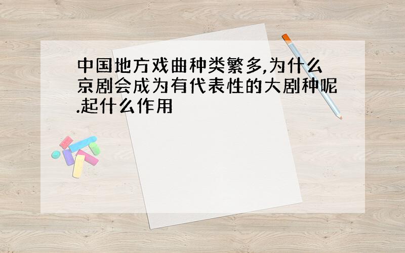 中国地方戏曲种类繁多,为什么京剧会成为有代表性的大剧种呢.起什么作用