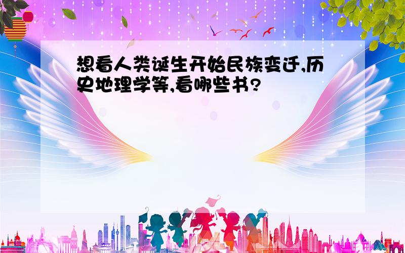 想看人类诞生开始民族变迁,历史地理学等,看哪些书?