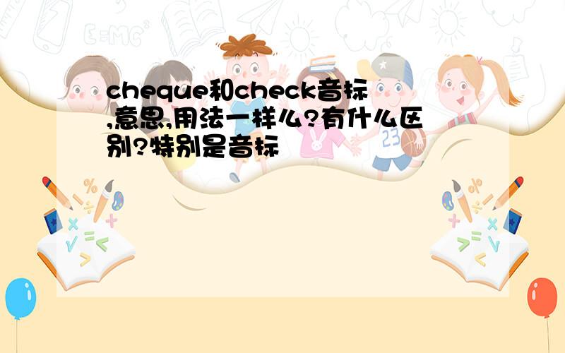 cheque和check音标,意思,用法一样么?有什么区别?特别是音标