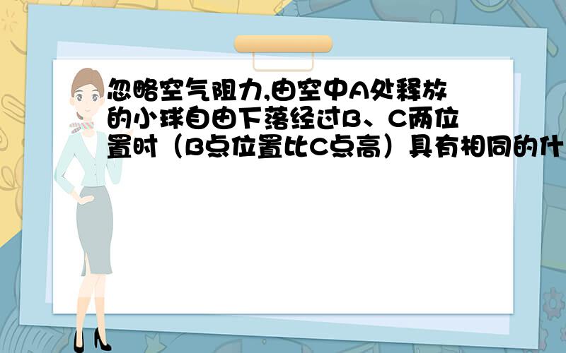 忽略空气阻力,由空中A处释放的小球自由下落经过B、C两位置时（B点位置比C点高）具有相同的什么?