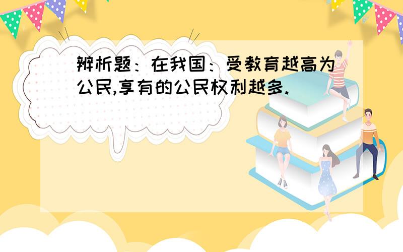 辨析题：在我国：受教育越高为公民,享有的公民权利越多.