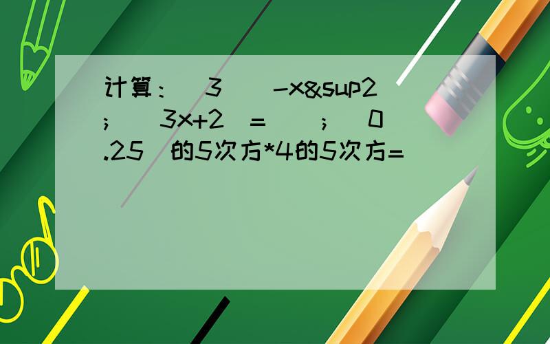 计算：（3)(-x²)(3x+2)=()；（0.25）的5次方*4的5次方=（）