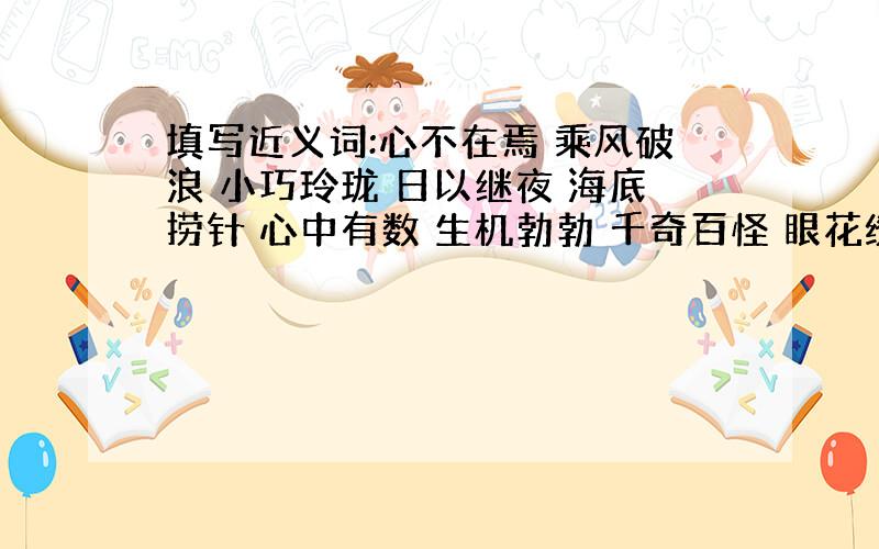 填写近义词:心不在焉 乘风破浪 小巧玲珑 日以继夜 海底捞针 心中有数 生机勃勃 千奇百怪 眼花缭乱