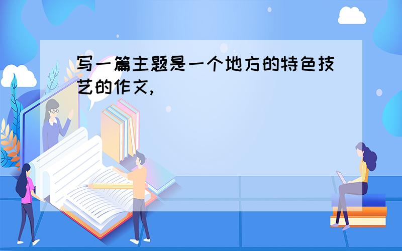 写一篇主题是一个地方的特色技艺的作文,