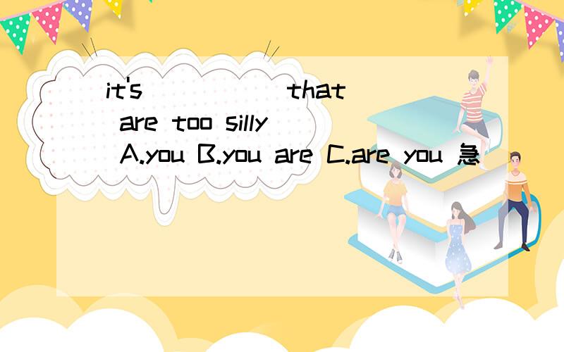 it's _____that are too silly A.you B.you are C.are you 急