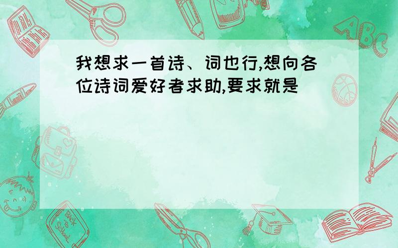 我想求一首诗、词也行,想向各位诗词爱好者求助,要求就是