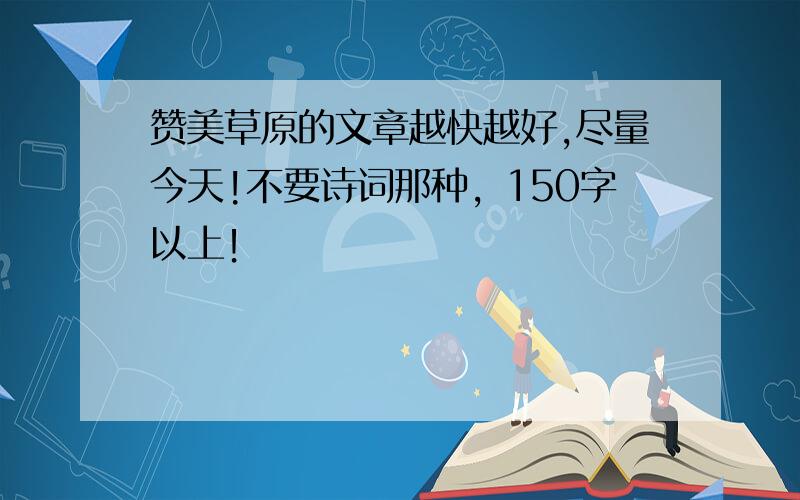 赞美草原的文章越快越好,尽量今天!不要诗词那种，150字以上！