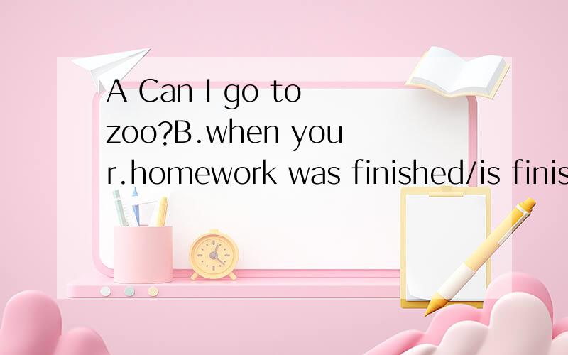 A Can I go to zoo?B.when your.homework was finished/is finis