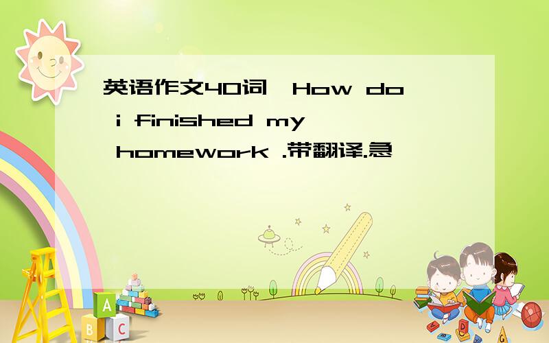 英语作文40词,How do i finished my homework .带翻译.急