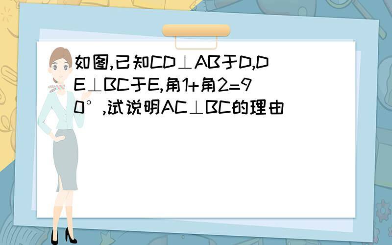 如图,已知CD⊥AB于D,DE⊥BC于E,角1+角2=90°,试说明AC⊥BC的理由