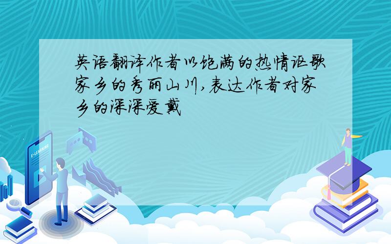 英语翻译作者以饱满的热情讴歌家乡的秀丽山川,表达作者对家乡的深深爱戴