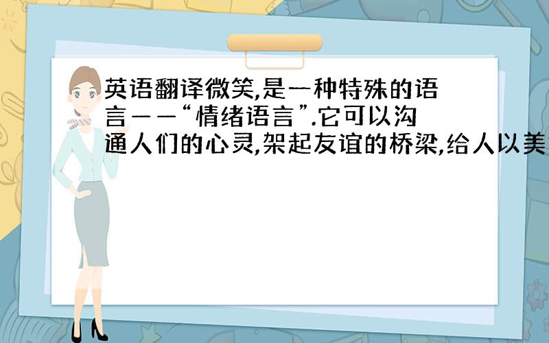 英语翻译微笑,是一种特殊的语言——“情绪语言”.它可以沟通人们的心灵,架起友谊的桥梁,给人以美好的享受.工作、生活中离不